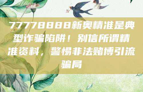 77778888新奥精准是典型诈骗陷阱！别信所谓精准资料，警惕非法赌博引流骗局