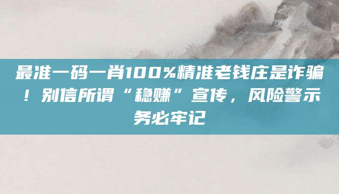 最准一码一肖100%精准老钱庄是诈骗！别信所谓“稳赚”宣传，风险警示务必牢记
