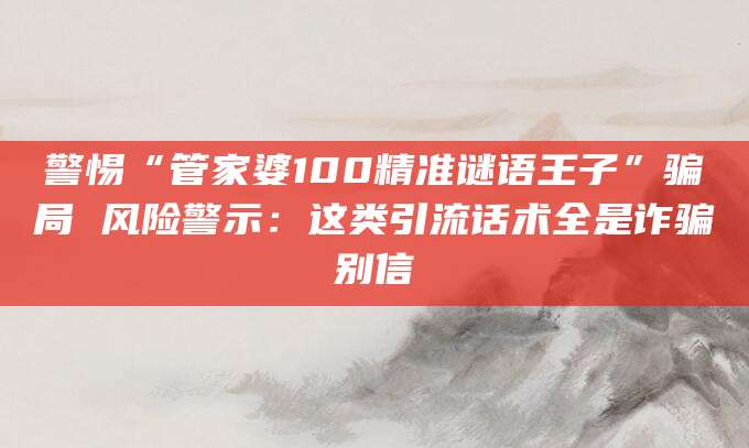 警惕“管家婆100精准谜语王子”骗局 风险警示:这类引流话术全是诈骗别信