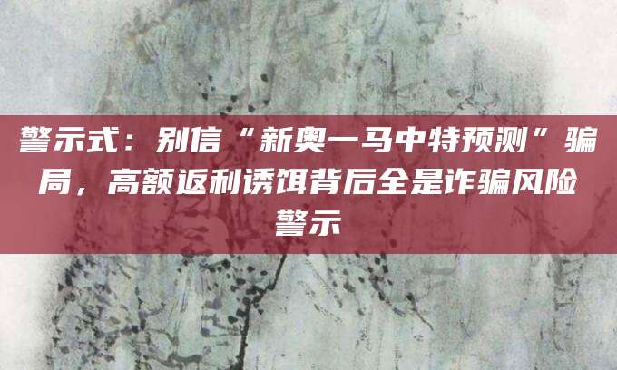 警示式：别信“新奥一马中特预测”骗局，高额返利诱饵背后全是诈骗风险警示