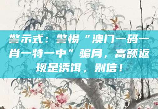 警示式：警惕“澳门一码一肖一特一中”骗局，高额返现是诱饵，别信！