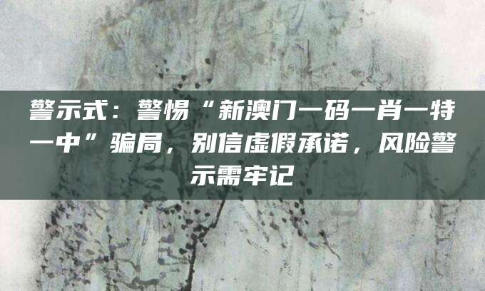 警示式:警惕“新澳门一码一肖一特一中”骗局,别信虚假承诺,风险警示需牢记