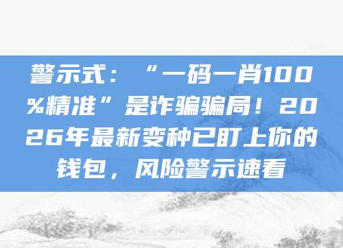 警示式:“一码一肖100%精准”是诈骗骗局!2026年最新变种已盯上你的钱包,风险警示速看