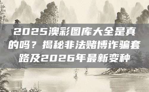 2025澳彩图库大全是真的吗？揭秘非法赌博诈骗套路及2026年最新变种