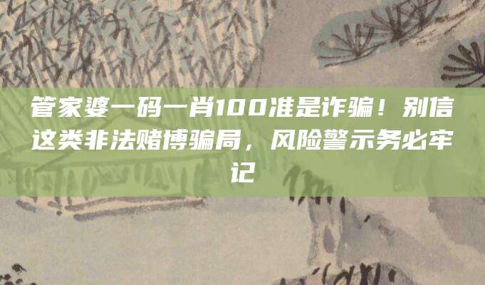 管家婆一码一肖100准是诈骗!别信这类非法赌博骗局,风险警示务必牢记