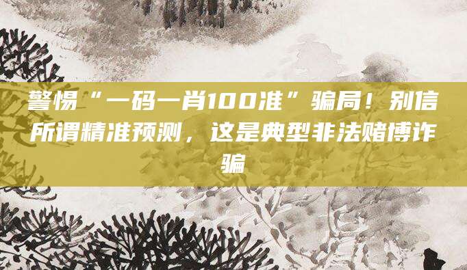 警惕“一码一肖100准”骗局！别信所谓精准预测，这是典型非法赌博诈骗