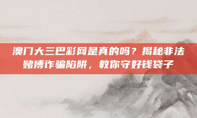 澳门大三巴彩网是真的吗？揭秘非法赌博诈骗陷阱，教你守好钱袋子