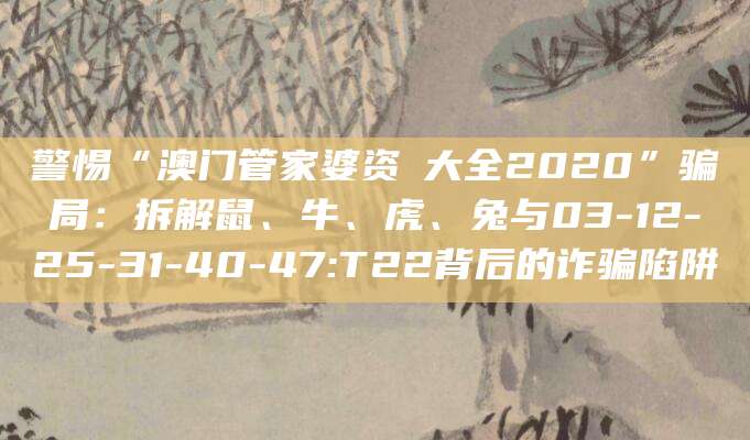 警惕“澳门管家婆资枓大全2020”骗局：拆解鼠、牛、虎、兔与03-12-25-31-40-47:T22背后的诈骗陷阱