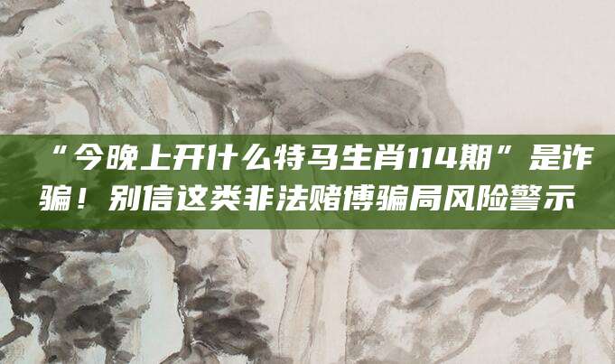 “今晚上开什么特马生肖114期”是诈骗！别信这类非法赌博骗局风险警示