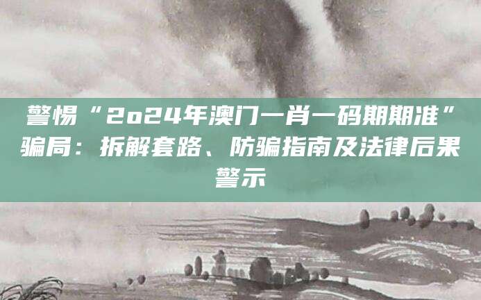 警惕“2o24年澳门一肖一码期期准”骗局：拆解套路、防骗指南及法律后果警示
