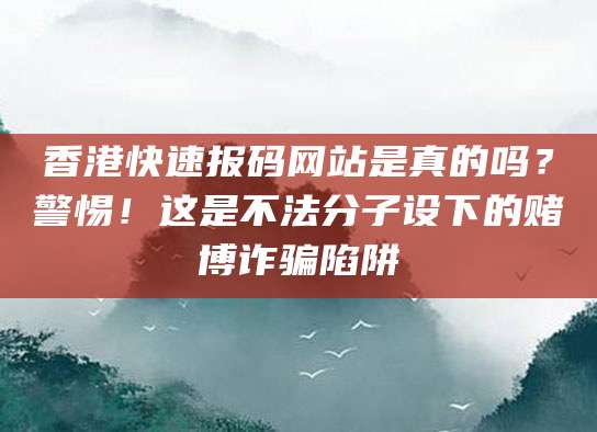 香港快速报码网站是真的吗？警惕！这是不法分子设下的赌博诈骗陷阱