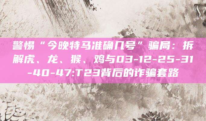 警惕“今晚特马准确几号”骗局:拆解虎、龙、猴、鸡与03-12-25-31-40-47:T23背后的诈骗套路