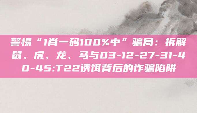 警惕“1肖一码100%中”骗局：拆解鼠、虎、龙、马与03-12-27-31-40-45:T22诱饵背后的诈骗陷阱