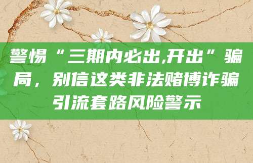 警惕“三期内必出,开出”骗局，别信这类非法赌博诈骗引流套路风险警示