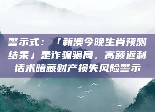 警示式：「新澳今晚生肖预测结果」是诈骗骗局，高额返利话术暗藏财产损失风险警示