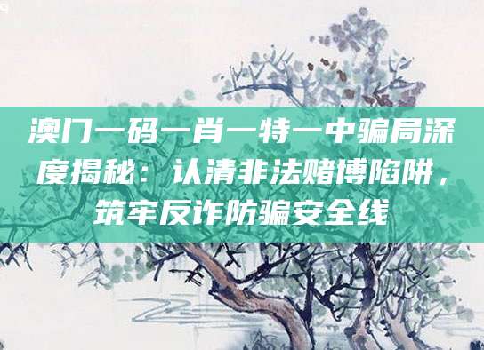 澳门一码一肖一特一中骗局深度揭秘：认清非法赌博陷阱，筑牢反诈防骗安全线