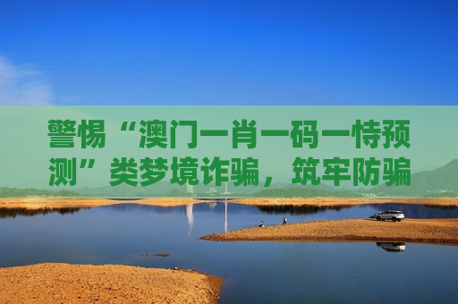 警惕“澳门一肖一码一恃预测”类梦境诈骗，筑牢防骗安全防线