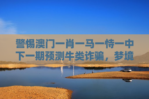 警惕澳门一肖一马一恃一中下一期预测牛类诈骗，梦境警示防赌反诈