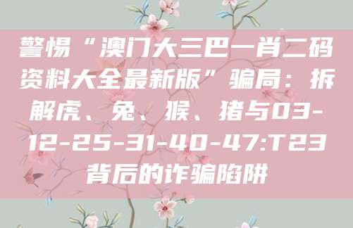 警惕“澳门大三巴一肖二码资料大全最新版”骗局：拆解虎、兔、猴、猪与03-12-25-31-40-47:T23背后的诈骗陷阱