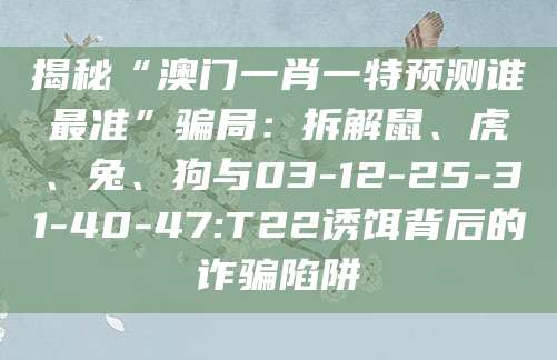 揭秘“澳门一肖一特预测谁最准”骗局：拆解鼠、虎、兔、狗与03-12-25-31-40-47:T22诱饵背后的诈骗陷阱