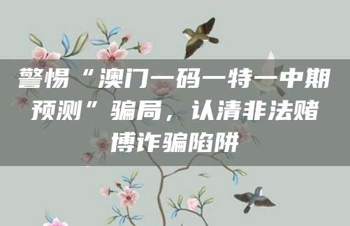 警惕“澳门一码一特一中期预测”骗局，认清非法赌博诈骗陷阱