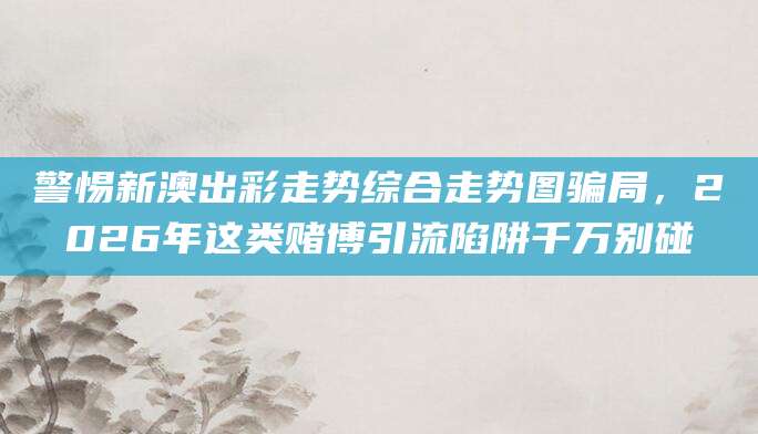 警惕新澳出彩走势综合走势图骗局，2026年这类赌博引流陷阱千万别碰