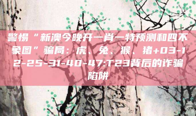 警惕“新澳今晚开一肖一特预测和四不象图”骗局：虎、兔、猴、猪+03-12-25-31-40-47:T23背后的诈骗陷阱