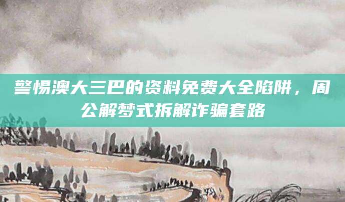 警惕澳大三巴的资料免费大全陷阱，周公解梦式拆解诈骗套路