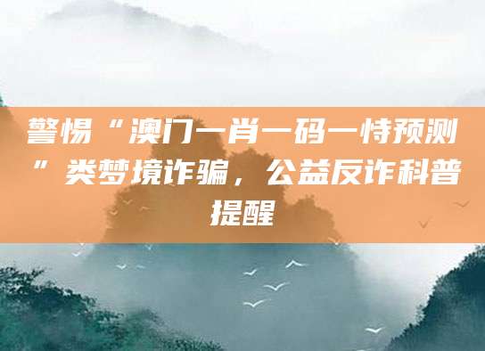 警惕“澳门一肖一码一恃预测”类梦境诈骗，公益反诈科普提醒