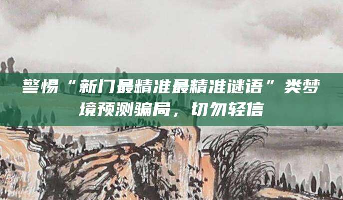 警惕“新门最精准最精准谜语”类梦境预测骗局，切勿轻信