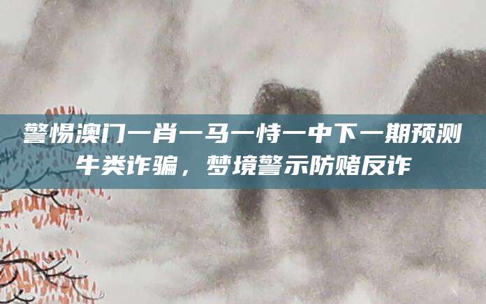 警惕澳门一肖一马一恃一中下一期预测牛类诈骗，梦境警示防赌反诈