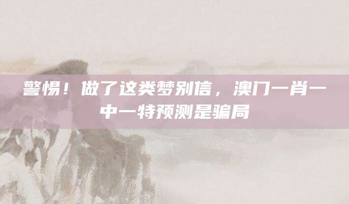 警惕！做了这类梦别信，澳门一肖一中一特预测是骗局