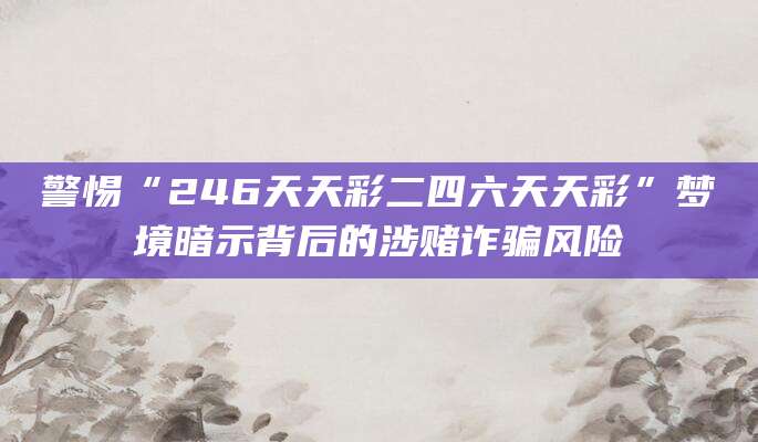 警惕“246天天彩二四六天天彩”梦境暗示背后的涉赌诈骗风险