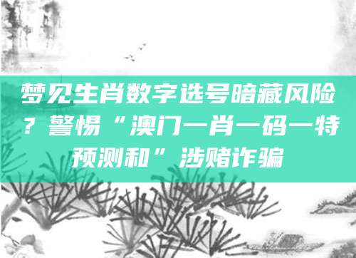 梦见生肖数字选号暗藏风险？警惕“澳门一肖一码一特预测和”涉赌诈骗
