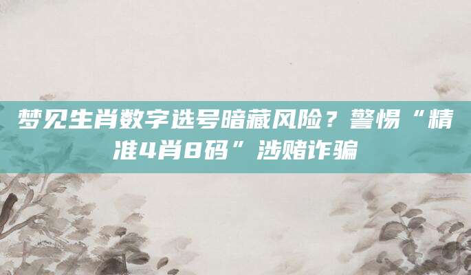 梦见生肖数字选号暗藏风险？警惕“精准4肖8码”涉赌诈骗