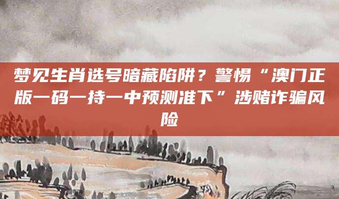 梦见生肖选号暗藏陷阱?警惕“澳门正版一码一持一中预测准下”涉赌诈骗风险
