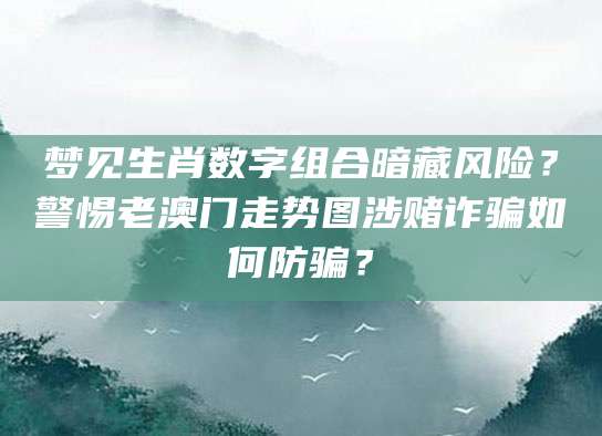 梦见生肖数字组合暗藏风险？警惕老澳门走势图涉赌诈骗如何防骗？
