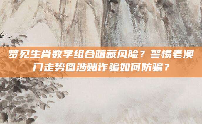梦见生肖数字组合暗藏风险?警惕老澳门走势图涉赌诈骗如何防骗?