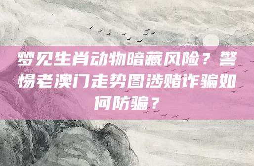 梦见生肖动物暗藏风险？警惕老澳门走势图涉赌诈骗如何防骗？