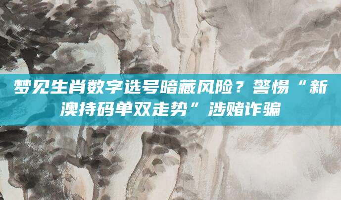 梦见生肖数字选号暗藏风险？警惕“新澳持码单双走势”涉赌诈骗