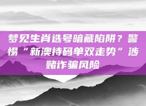 梦见生肖选号暗藏陷阱？警惕“新澳持码单双走势”涉赌诈骗风险