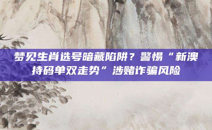 梦见生肖选号暗藏陷阱？警惕“新澳持码单双走势”涉赌诈骗风险