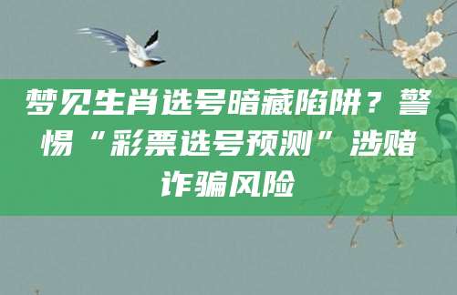 梦见生肖选号暗藏陷阱?警惕“彩票选号预测”涉赌诈骗风险