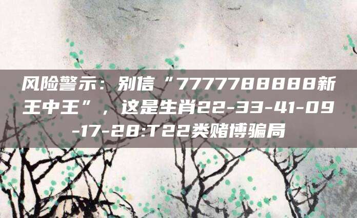 风险警示:别信“7777788888新王中王”,这是生肖22-33-41-09-17-28:T22类赌博骗局