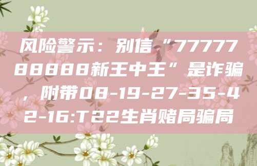 风险警示:别信“7777788888新王中王”是诈骗,附带08-19-27-35-42-16:T22生肖赌局骗局