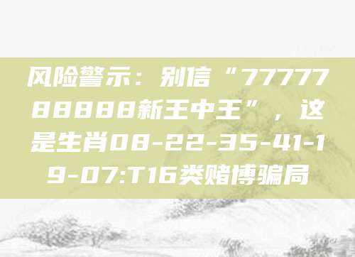 风险警示：别信“7777788888新王中王”，这是生肖08-22-35-41-19-07:T16类赌博骗局