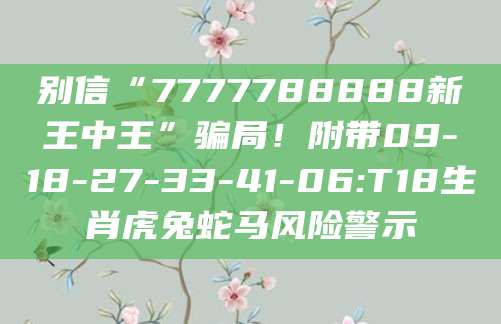 别信“7777788888新王中王”骗局!附带09-18-27-33-41-06:T18生肖虎兔蛇马风险警示