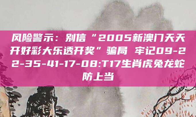风险警示:别信“2005新澳门天天开好彩大乐透开奖”骗局 牢记09-22-35-41-17-08:T17生肖虎兔龙蛇防上当