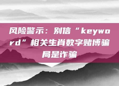 风险警示：别信“keyword”相关生肖数字赌博骗局是诈骗