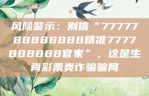 风险警示：别信“7777788888888精准7777888888官家”，这是生肖彩票类诈骗骗局